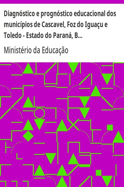 Baixar Diagnóstico e prognóstico educacional dos municípios de Cascavel, Foz do Iguaçu e Toledo – Estado do Paraná, Brasil. Volume II pdf, epub, mobi, eBook