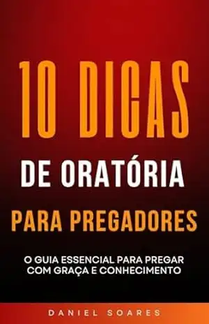 10 DICAS DE ORATÓRIA PARA PREGADORES: O guia essencial para pregar com graça e conhecimento” – DANIEL SOARES