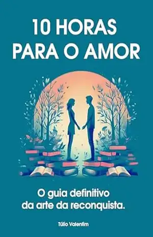 10 HORAS PARA O AMOR: O Guia Definitivo Para a Arte da Reconquista – Tulio Valentim