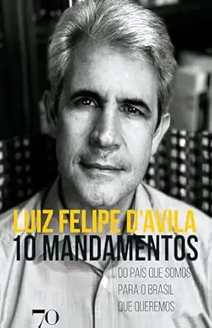 10 mandamentos: Do país que somos para o Brasil que queremos – Luiz Felipe D’Avila