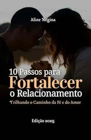 10 PASSOS PARA FORTALECER O RELACIONAMENTO: Trilhando o Caminho da Fé e do Amor - Aline Regina  de Olivieira