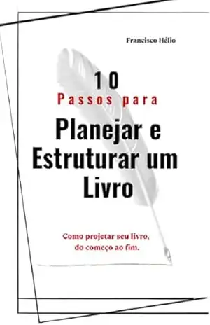 10 passos para planejar e estruturar um livro: Como projetar seu livro, do começo ao fim. – FRANCISCO HELIO DE SOUSA