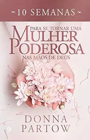 10 semanas para se tornar uma mulher poderosa nas mãos de Deus – Donna Partow