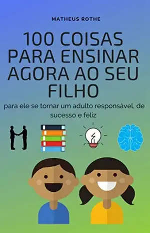 100 coisas para ensinar agora ao seu filho, para ele se tornar um adulto responsável, de sucesso e feliz – Matheus Rothe