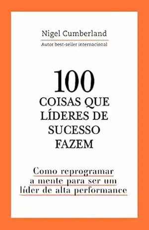 100 coisas que líderes de sucesso fazem: Como reprogramar a mente para ser um líder de alta performance – Nigel Cumberland