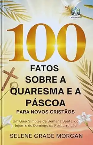 100 Fatos Sobre a Quaresma e a Páscoa para Novos Cristãos: Um Guia Simples da Semana Santa, do Jejum e do Domingo da Ressurreição (Learnovia Christian Book Series) – Selene Grace Morgan