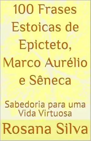 100 Frases Estoicas de Epicteto, Marco Aurélio e Sêneca: Sabedoria para uma Vida Virtuosa (Sabedoria Ancestral para a Vida Moderna) - Rosana Silva 100 Frases Estoicas de Epicteto, Marco Aurélio e Sêneca: Sabedoria para uma Vida Virtuosa (Sabedoria Ancestral para a Vida Moderna) - Rosana Silva