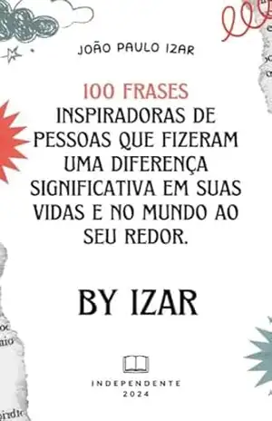 100 frases inspiradoras de pessoas que fizeram uma diferença significativa em suas vidas e no mundo ao seu redor.: 100 frases inspiradoras - João Paulo Izar 100 frases inspiradoras de pessoas que fizeram uma diferença significativa em suas vidas e no mundo ao seu redor.: 100 frases inspiradoras - João Paulo Izar