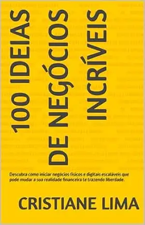 100 Ideias de Negócios Incríveis: Descubra como iniciar negócios físicos e digitais escaláveis que pode mudar a sua realidade financeira te trazendo liberdade. – Cristiane Lima