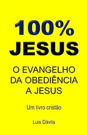 100% JESUS: O EVANGELHO DA OBEDIÊNCIA A JESUS (Um livro cristão 20) – Luis Dávila 100% JESUS: O EVANGELHO DA OBEDIÊNCIA A JESUS (Um livro cristão 20) – Luis Dávila