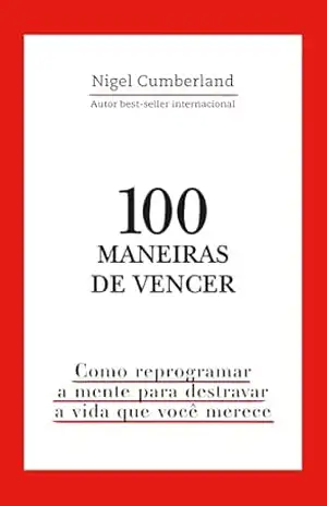 100 maneiras de vencer: Como reprogramar a mente para destravar a vida que você merece – Nigel Cumberland