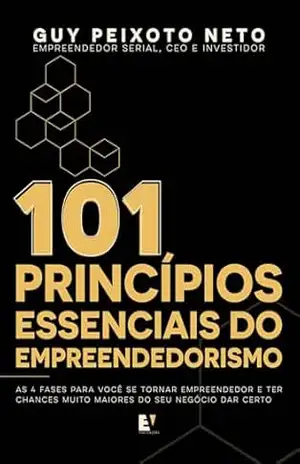 101 Princípios Essenciais do Empreendedorismo: as 4 Fases Para Você se Tornar Empreendedor e ter Chances Muito Maiores do seu Negócio dar Certo – Guy Peixoto Neto