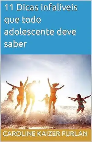 11 Dicas infalíveis que todo adolescente deve saber: Amor, Amizade, Educação, Internet e Saúde – Caroline Kaizer Furlan