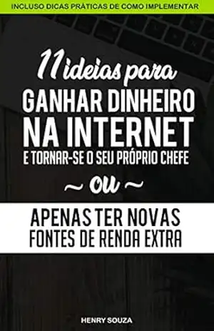 11 Ideias para Ganhar Dinheiro na Internet e Tornar–se o seu Próprio Chefe ou Apenas Ter Novas Fontes de Renda Extra - Henry Souza