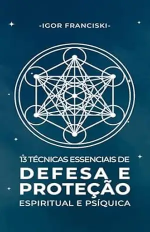 13 Técnicas Essenciais de Defesa e Proteção Espiritual e Psíquica – Igor Franciski