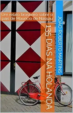 135 dias na Holanda: Um relato brasileiro sobre o país de Maurício de Nassau – João Roberto Martins 135 dias na Holanda: Um relato brasileiro sobre o país de Maurício de Nassau – João Roberto Martins