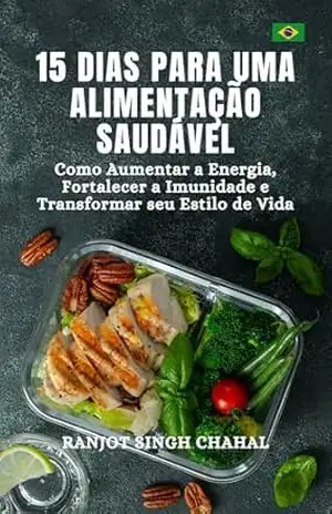 15 Dias para uma Alimentação Saudável: Como Aumentar a Energia, Fortalecer a Imunidade e Transformar seu Estilo de Vida – Ranjot Singh Chahal