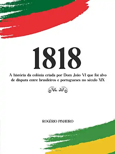 Baixar 1818: A história da colônia criada por Dom João VI que foi alvo de disputa entre brasileiros e portugueses no século XIX pdf, epub, mobi, eBook