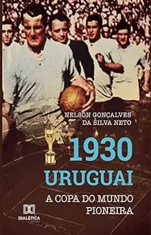 1930 Uruguai: A Copa do Mundo pioneira – Nelson Gonçalves da Silva Neto
