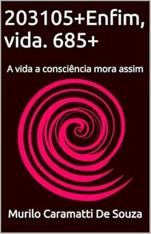 203105+Enfim, vida. 685+: A vida a consciência mora assim (A matéria irreal da minha história vivida.) – Murilo Caramatti De Souza