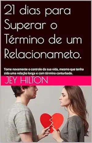 21 Dias para Superar o Término de um Relacionamento.: Tome novamente o controle da sua vida, mesmo que tenha sido uma relação longa e com término conturbado. - Jey  Hilton