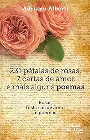 231 pétalas de rosas, 7 cartas de amor e mais alguns poemas: rosas, histórias de amor e poemas – Adriano Alberti