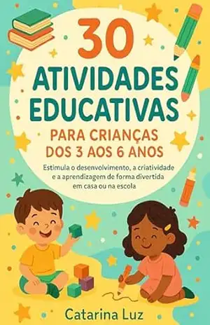 30 Atividades Educativas para Crianças dos 3 aos 6 Anos: Estimula o desenvolvimento, a criatividade e a aprendizagem de forma divertida em casa ou na escola. - Catarina Luz 30 Atividades Educativas para Crianças dos 3 aos 6 Anos: Estimula o desenvolvimento, a criatividade e a aprendizagem de forma divertida em casa ou na escola. - Catarina Luz