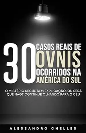 30 Casos Reais de Ovnis Ocorridos na América do Sul: O mistério segue sem explicação, ou será que não? Continue olhando para o céu – Alessandro Chelles