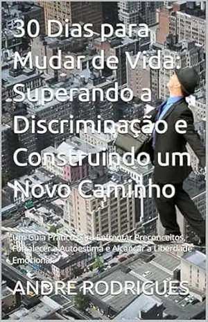 30 Dias para Mudar de Vida: Superando a Discriminação e Construindo um Novo Caminho: Um Guia Prático para Enfrentar Preconceitos, Fortalecer a Autoestima e Alcançar a Liberdade Emocional – ANDRE RODRIGUES
