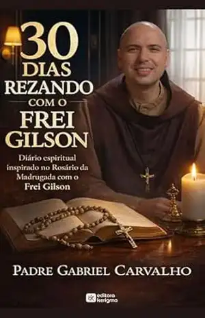 30 DIAS REZANDO COM O FREI GILSON: Diário espiritual inspirado no Rosário da Madrugada com o Frei Gilson (FÉ INABALÁVEL) – Padre Gabriel Carvalho