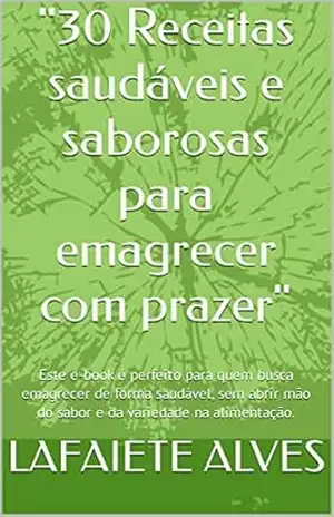 ''30 Receitas saudáveis e saborosas para emagrecer com prazer'': Este e–book é perfeito para quem busca emagrecer de forma saudável, sem abrir mão do sabor e da variedade na alimentação. - LAFAIETE ALVES