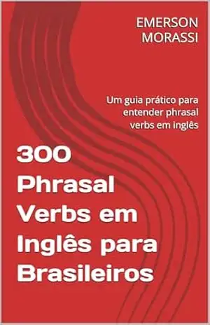 300 Phrasal Verbs em Inglês para Brasileiros: Um guia prático para entender phrasal verbs em inglês – EMERSON MORASSI 300 Phrasal Verbs em Inglês para Brasileiros: Um guia prático para entender phrasal verbs em inglês – EMERSON MORASSI