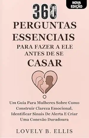 360 PERGUNTAS ESSENCIAIS PARA FAZER A ELE ANTES DE SE CASAR: Um guia para mulheres sobre como construir clareza emocional, identificar sinais de alerta e criar uma conexão duradoura – Lovely B. Ellis