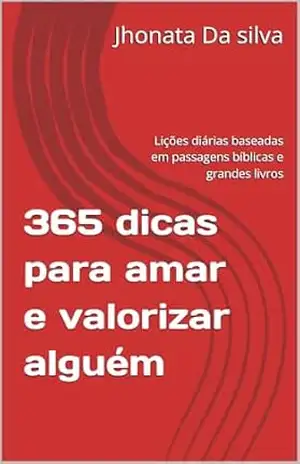 365 dicas para amar e valorizar alguém: Lições diárias baseadas em passagens bíblicas e grandes livros – Jhonata  Da silva