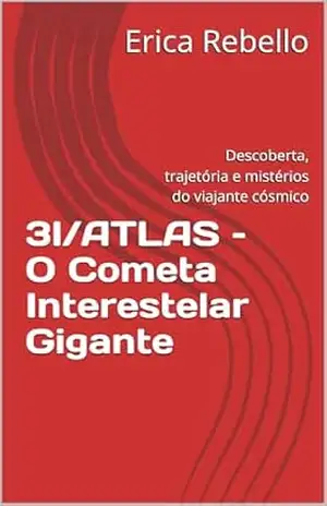 3I/ATLAS – O Cometa Interestelar Gigante: Descoberta, trajetória e mistérios do viajante cósmico – Erica Rebello