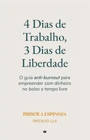 4 DIAS DE TRABALHO, 3 DIAS DE LIBERDADE: O guia anti–burnout para empreender com dinheiro no bolso, tempo na agenda e família feliz – Priscila Espinoza 4 DIAS DE TRABALHO, 3 DIAS DE LIBERDADE: O guia anti–burnout para empreender com dinheiro no bolso, tempo na agenda e família feliz – Priscila Espinoza