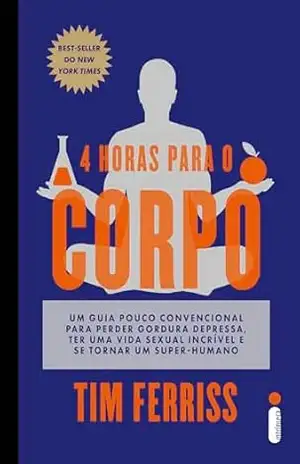 4 horas para o corpo: Um guia pouco convencional para perder gordura depressa, ter uma vida sexual incrível e se tornar um super–humano – Tim Ferriss