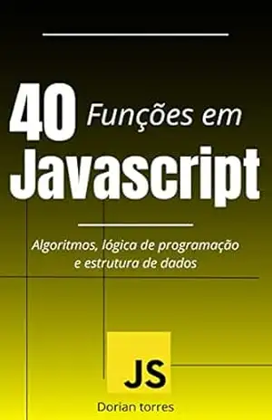 40 funções em Javascript: Algoritmos, lógica de programação e estrutura de dados (Aprendendo Programação e Desenvolvimento Web com Javascript, C# e Bancos de Dados) – Dorian Torres