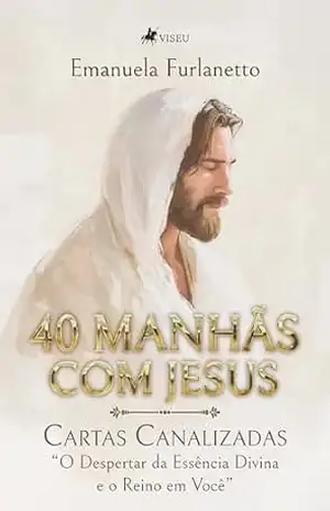 40 Manhãs com Jesus: Cartas Canalizadas ”O Despertar da Essência Divina e o Reino em Você” – Emanuela Furlanetto
