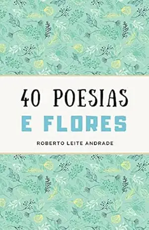 40 Poesias e Flores - Roberto Leite Andrade 40 Poesias e Flores - Roberto Leite Andrade