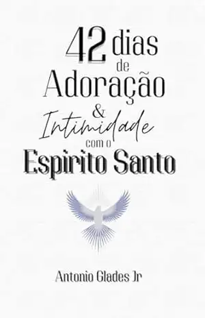 42 DIAS DE ADORAÇÃO E INTIMIDADE COM O ESPÍRITO SANTO - Antonio Glades Pimentel Vieira Jr 42 DIAS DE ADORAÇÃO E INTIMIDADE COM O ESPÍRITO SANTO - Antonio Glades Pimentel Vieira Jr