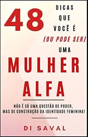 48 Dicas que você é (ou pode ser) uma MULHER ALFA: Não é só uma questão de poder, mas de construção da Identidade Feminina – Di Saval
