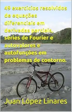 49 exercícios resolvidos de equações diferenciais em derivadas parciais, séries de Fourier e autovalores e autofunções em problemas de contorno. (Cálculo IV FZEA USP) – Juan López Linares