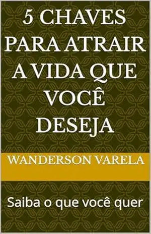 5 chaves para atrair a vida que você deseja: Saiba o que você quer – wanderson varela
