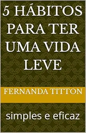 5 HÁBITOS PARA TER UMA VIDA LEVE: simples e eficaz – FERNANDA TITTON 5 HÁBITOS PARA TER UMA VIDA LEVE: simples e eficaz – FERNANDA TITTON