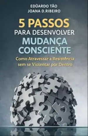 5 PASSOS PARA DESENVOLVER MUDANÇA CONSCIENTE: Como Atravessar a Resistência sem se Violentar por Dentro – Edüardo Tão 5 PASSOS PARA DESENVOLVER MUDANÇA CONSCIENTE: Como Atravessar a Resistência sem se Violentar por Dentro – Edüardo Tão