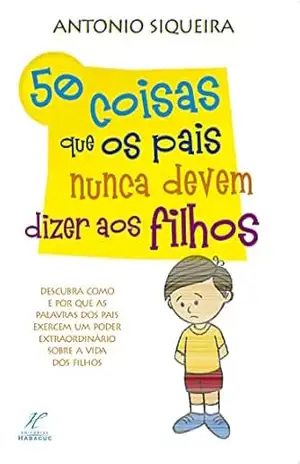 Capa do livro 50 coisas que os pais nunca devem dizer aos filhos - Antonio Siqueira