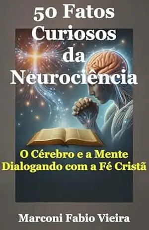 50 Fatos Curiosos da Neurociência: O Cérebro e a Mente Dialogando com a Fé Cristã (Trilogia 50 Fatos Curiosos: A Ciência como Reflexo da Glória do Criador) – Marconi Fabio Vieira