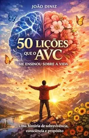 50 Lições que o AVC me ensinou sobre a vida: Uma história de sobrevivência, consciência e propósito João Diniz – João Diniz