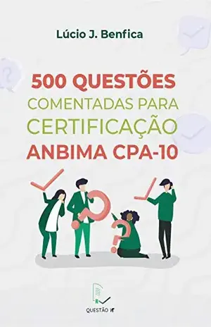 500 questões comentadas para certificação ANBIMA CPA–10 – Lúcio Benfica